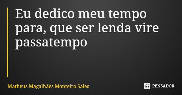 Eu dedico meu tempo para, que ser lenda vire passatempo... Frase de Matheus Magalhães Monteiro Sales.
