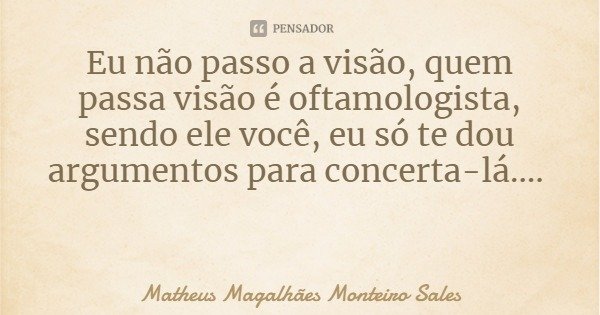 Eu não passo a visão, quem passa visão é oftamologista, sendo ele você, eu só te dou argumentos para concerta-lá....... Frase de Matheus Magalhães Monteiro Sales.