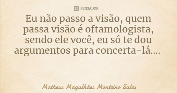 Eu não passo a visão, quem passa visão é oftamologista, sendo ele você, eu só te dou argumentos para concerta-lá....... Frase de Matheus Magalhães Monteiro Sales.