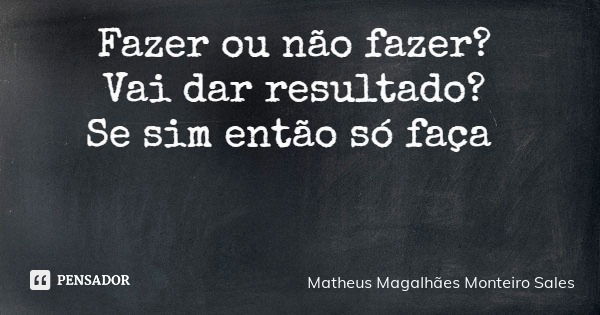 Fazer ou não fazer? Vai dar resultado? Se sim então só faça... Frase de Matheus Magalhães Monteiro Sales.