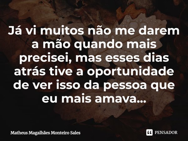 ⁠Já vi muitos não me darem a mão quando mais precisei, mas esses dias atrás tive a oportunidade de ver isso da pessoa que eu mais amava...... Frase de Matheus Magalhães Monteiro Sales.