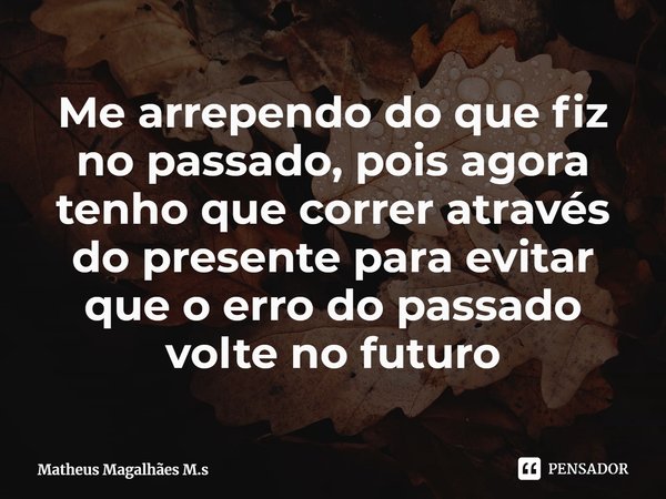 Me arrependo do que fiz no passado, pois agora tenho que correr através do presente para evitar que o erro do passado volte no futuro⁠... Frase de Matheus Magalhães M.s.