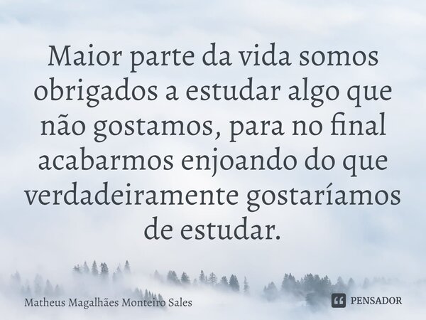 Maior parte da vida somos obrigados a estudar algo que não gostamos, para no final acabarmos enjoando do que verdadeiramente gostaríamos de estudar.... Frase de Matheus Magalhães Monteiro Sales.
