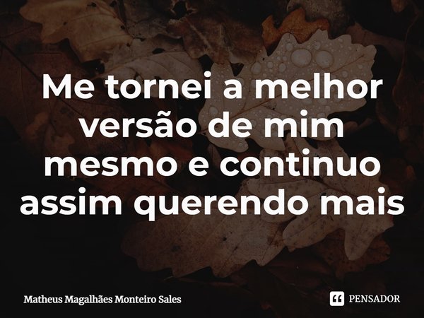 ⁠Me tornei a melhor versão de mim mesmo e continuo assim querendo mais... Frase de Matheus Magalhães Monteiro Sales.