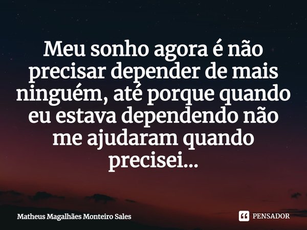 ⁠Meu sonho agora é não precisar depender de mais ninguém, até porque quando eu estava dependendo não me ajudaram quando precisei...... Frase de Matheus Magalhães Monteiro Sales.