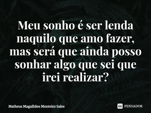 ⁠Meu sonho é ser lenda naquilo que amo fazer, mas será que ainda posso sonhar algo que sei que irei realizar?... Frase de Matheus Magalhães Monteiro Sales.