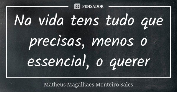 Na vida tens tudo que precisas, menos o essencial, o querer... Frase de Matheus Magalhães Monteiro Sales.