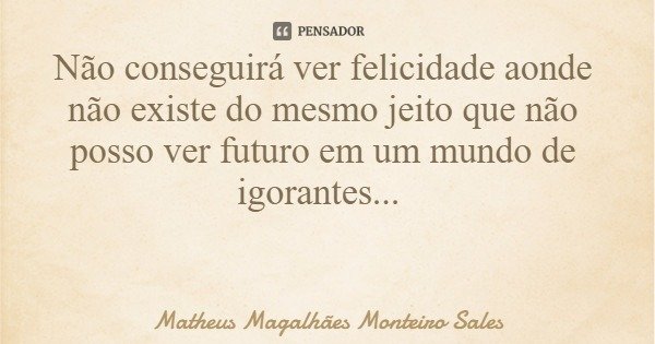 Não conseguirá ver felicidade aonde não existe do mesmo jeito que não posso ver futuro em um mundo de igorantes...... Frase de Matheus Magalhães Monteiro Sales.