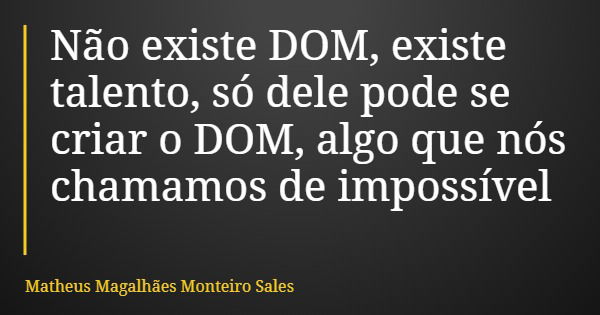 Não existe DOM, existe talento, só dele pode se criar o DOM, algo que nós chamamos de impossível... Frase de Matheus Magalhães Monteiro Sales.