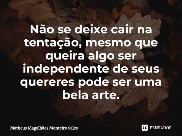 ⁠Não se deixe cair na tentação, mesmo que queira algo ser independente de seus quereres pode ser uma bela arte.... Frase de Matheus Magalhães Monteiro Sales.