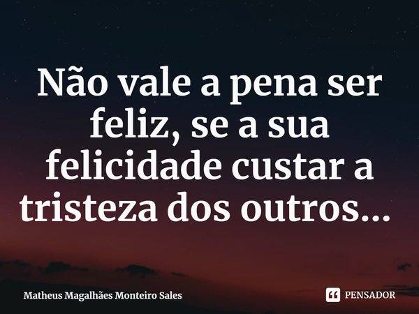 Não vale a pena ser feliz, se a sua felicidade custar a tristeza dos outros... ⁠... Frase de Matheus Magalhães Monteiro Sales.