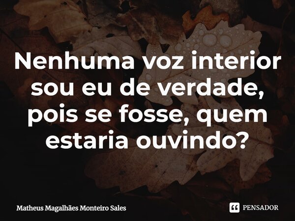 Nenhuma voz interior sou eu de verdade, pois se fosse, quem estaria ouvindo?⁠... Frase de Matheus Magalhães Monteiro Sales.