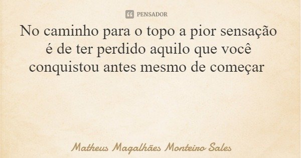 No caminho para o topo a pior sensação é de ter perdido aquilo que você conquistou antes mesmo de começar... Frase de Matheus Magalhães Monteiro Sales.