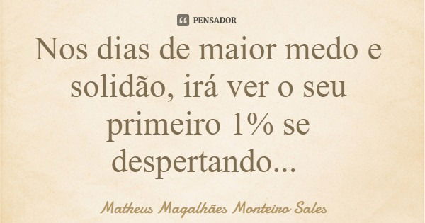 Nos dias de maior medo e solidão, irá ver o seu primeiro 1% se despertando...... Frase de Matheus Magalhães Monteiro Sales.