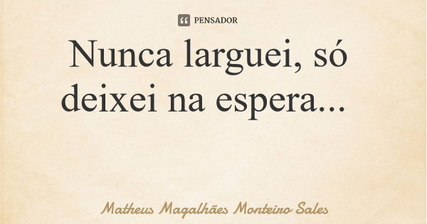 Nunca larguei, só deixei na espera...... Frase de Matheus Magalhães Monteiro Sales.