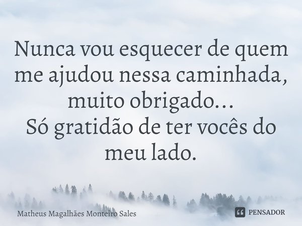 ⁠Nunca vou esquecer de quem me ajudou nessa caminhada, muito obrigado...
Só gratidão de ter vocês do meu lado.... Frase de Matheus Magalhães Monteiro Sales.