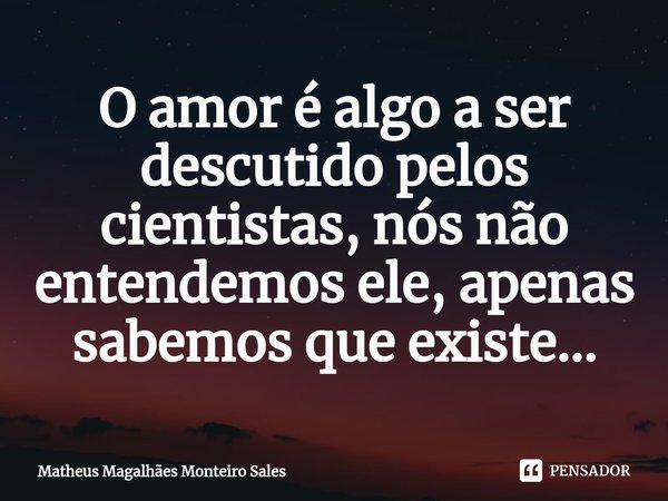 ⁠O amor é algo a ser descutido pelos cientistas, nós não entendemos ele, apenas sabemos que existe...... Frase de Matheus Magalhães Monteiro Sales.