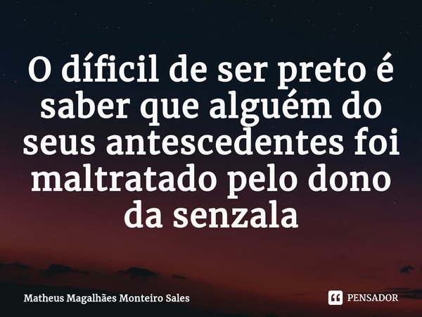 O díficil de ser preto é saber que alguém do seus antescedentes foi maltratado pelo dono da senzala... Frase de Matheus Magalhães Monteiro Sales.