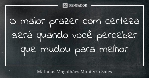 O maior prazer com certeza será quando você perceber que mudou para melhor... Frase de Matheus Magalhães Monteiro Sales.