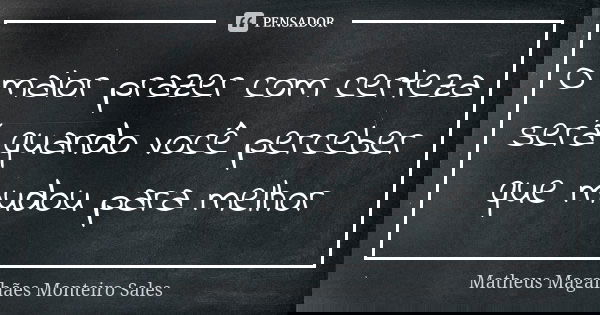 O maior prazer com certeza será quando você perceber que mudou para melhor... Frase de Matheus Magalhães Monteiro Sales.