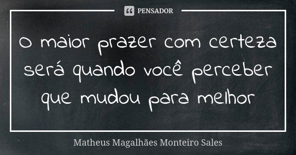 O maior prazer com certeza será quando você perceber que mudou para melhor... Frase de Matheus Magalhães Monteiro Sales.