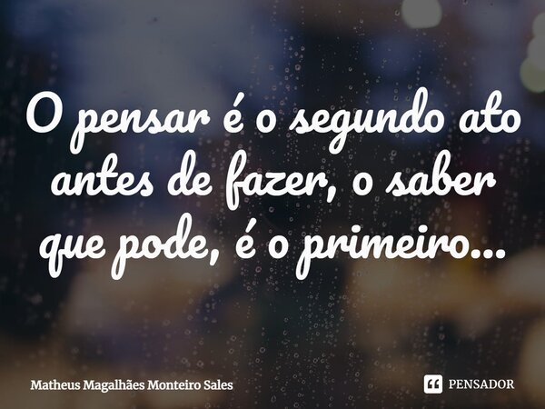 O pensar é o segundo ato antes de fazer, o saber que pode, é o primeiro...⁠... Frase de Matheus Magalhães Monteiro Sales.