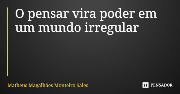 O pensar vira poder em um mundo irregular... Frase de Matheus Magalhães Monteiro Sales.