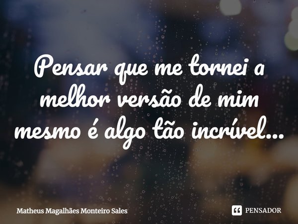 ⁠Pensar que me tornei a melhor versão de mim mesmo é algo tão incrível...... Frase de Matheus Magalhães Monteiro Sales.