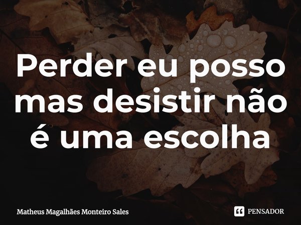 ⁠Perder eu posso mas desistir não é uma escolha... Frase de Matheus Magalhães Monteiro Sales.