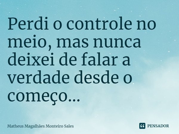 Perdi o controle no meio, mas nunca deixei de⁠ falar a verdade desde o começo...... Frase de Matheus Magalhães Monteiro Sales.
