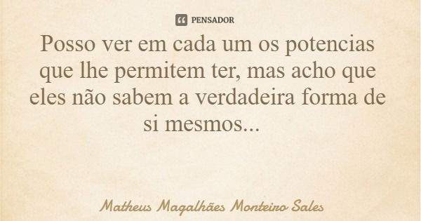 Posso ver em cada um os potencias que lhe permitem ter, mas acho que eles não sabem a verdadeira forma de si mesmos...... Frase de Matheus Magalhães Monteiro Sales.