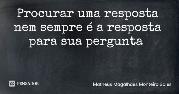 Procurar uma resposta nem sempre é a resposta para sua pergunta... Frase de Matheus Magalhães Monteiro Sales.