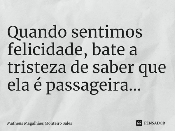 Quando sentimos felicidade, bate a tristeza de saber que ela é passageira...⁠... Frase de Matheus Magalhães Monteiro Sales.