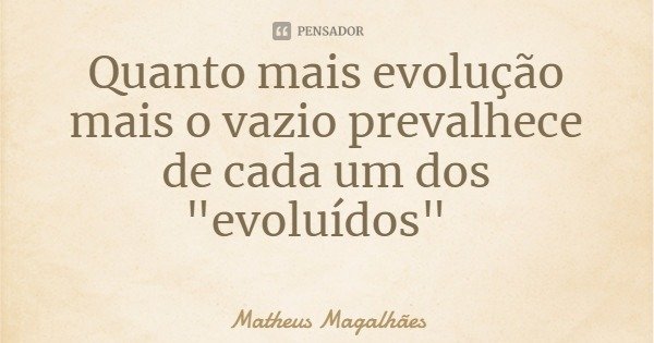 Quanto mais evolução mais o vazio prevalhece de cada um dos "evoluídos"... Frase de Matheus Magalhães.