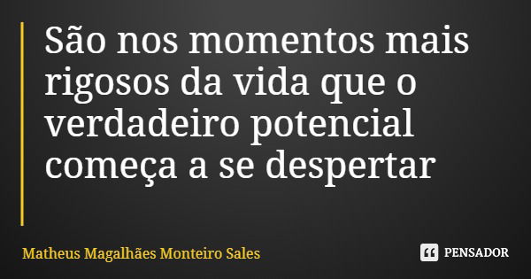 São nos momentos mais rigosos da vida que o verdadeiro potencial começa a se despertar... Frase de Matheus Magalhães Monteiro Sales.