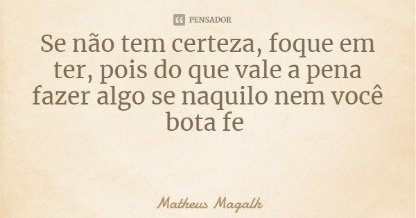 Se não tem certeza, foque em ter, pois do que vale a pena fazer algo se naquilo nem você bota fé... Frase de Matheus Magalhães.
