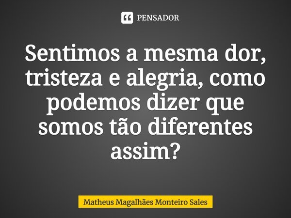 Sentimos a mesma dor, tristeza e alegria, como podemos dizer que somos tão diferentes assim?⁠... Frase de Matheus Magalhães Monteiro Sales.