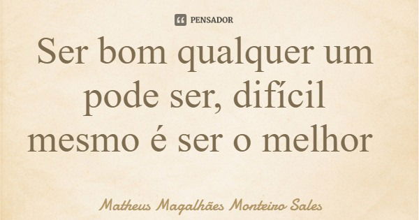 Ser bom qualquer um pode ser, difícil mesmo é ser o melhor... Frase de Matheus Magalhães Monteiro Sales.