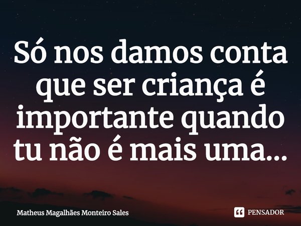 ⁠Só nos damos conta que ser criança é importante quando tu não é mais uma...... Frase de Matheus Magalhães Monteiro Sales.