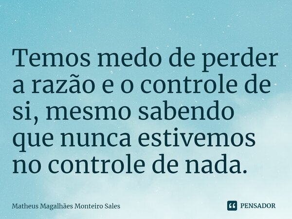 Temos medo de perder a razão e o controle de si, mesmo sabendo que nunca estivemos no controle de nada.... Frase de Matheus Magalhães Monteiro Sales.