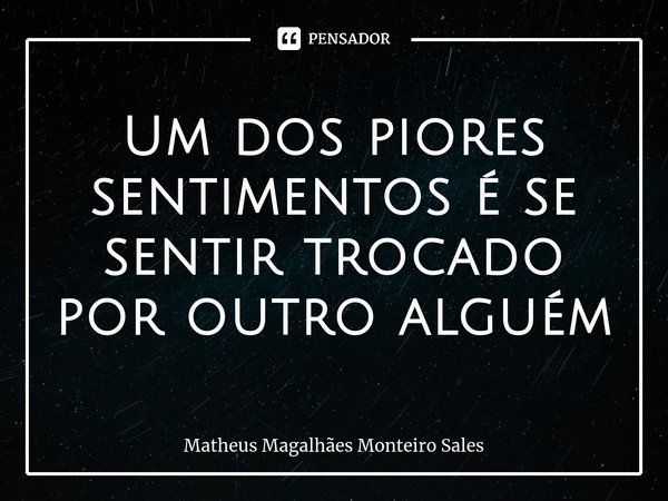 Um dos piores sentimentos é se sentir trocado por outro alguém... Frase de Matheus Magalhães Monteiro Sales.