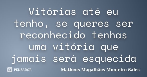 Vitórias até eu tenho, se queres ser reconhecido tenhas uma vitória que jamais será esquecida... Frase de Matheus Magalhães Monteiro Sales.