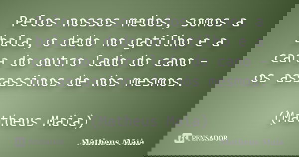 Pelos nossos medos, somos a bala, o dedo no gatilho e a cara do outro lado do cano – os assassinos de nós mesmos. (Matheus Maia)... Frase de Matheus Maia.