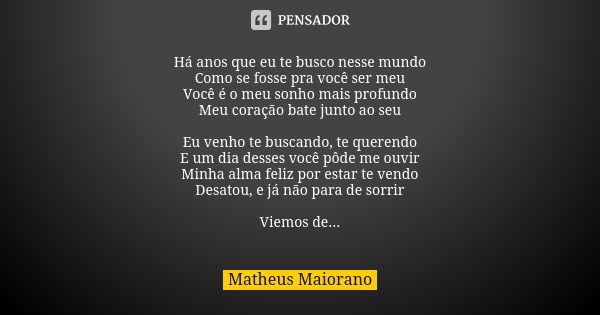 Há anos que eu te busco nesse mundo Como se fosse pra você ser meu Você é o meu sonho mais profundo Meu coração bate junto ao seu Eu venho te buscando, te quere... Frase de Matheus Maiorano.