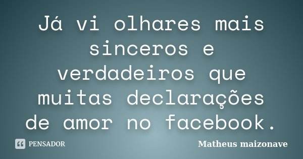 Já vi olhares mais sinceros e verdadeiros que muitas declarações de amor no facebook.... Frase de Matheus maizonave.
