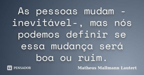 As pessoas mudam -inevitável-, mas nós podemos definir se essa mudança será boa ou ruim.... Frase de Matheus Mallmann Lautert.