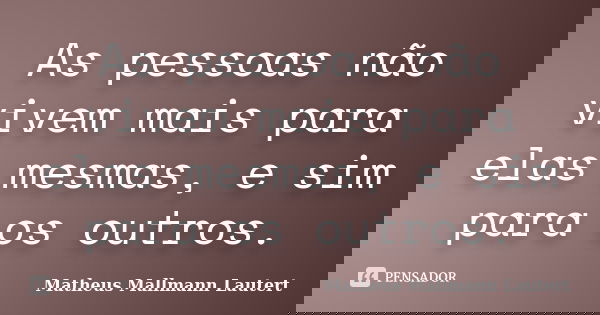 As pessoas não vivem mais para elas mesmas, e sim para os outros.... Frase de Matheus Mallmann Lautert.