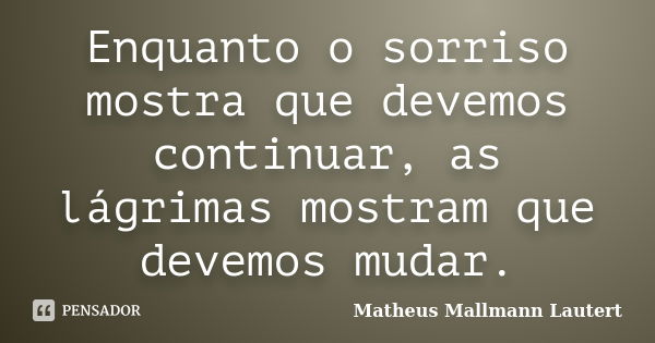 Enquanto o sorriso mostra que devemos continuar, as lágrimas mostram que devemos mudar.... Frase de Matheus Mallmann Lautert.