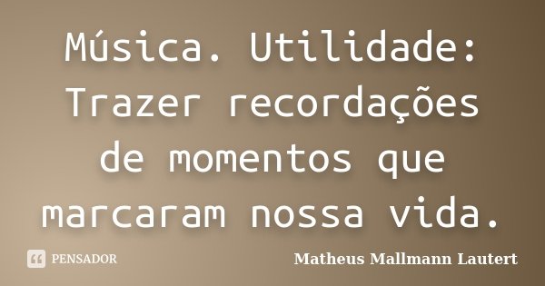 Música. Utilidade: Trazer recordações de momentos que marcaram nossa vida.... Frase de Matheus Mallmann Lautert.