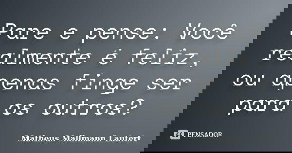 Pare e pense: Você realmente é feliz, ou apenas finge ser para os outros?... Frase de Matheus Mallmann Lautert.